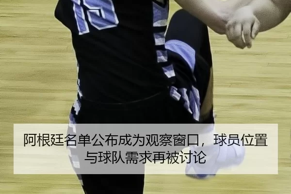 阿根廷名单公布成为观察窗口，球员位置与球队需求再被讨论